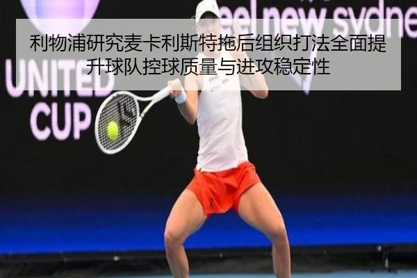 利物浦研究麦卡利斯特拖后组织打法全面提升球队控球质量与进攻稳定性