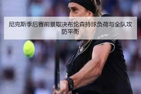 尼克斯季后赛前景取决布伦森持球负荷与全队攻防平衡