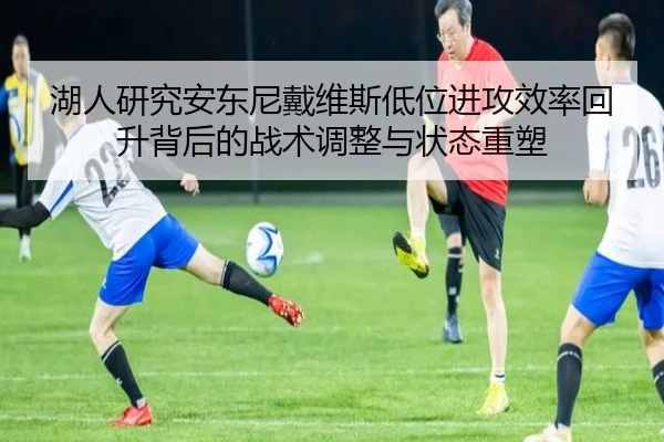 湖人研究安东尼戴维斯低位进攻效率回升背后的战术调整与状态重塑