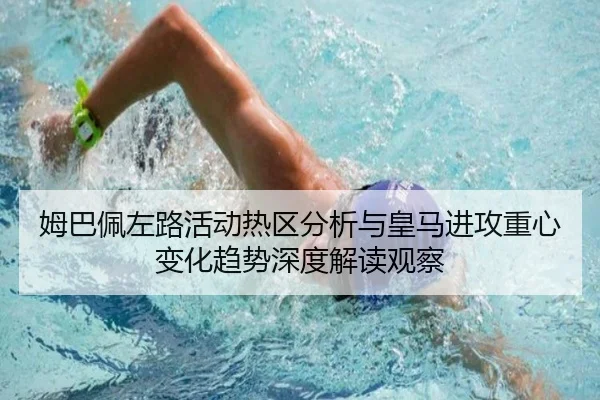 姆巴佩左路活动热区分析与皇马进攻重心变化趋势深度解读观察