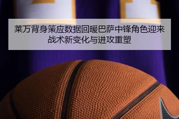 莱万背身策应数据回暖巴萨中锋角色迎来战术新变化与进攻重塑